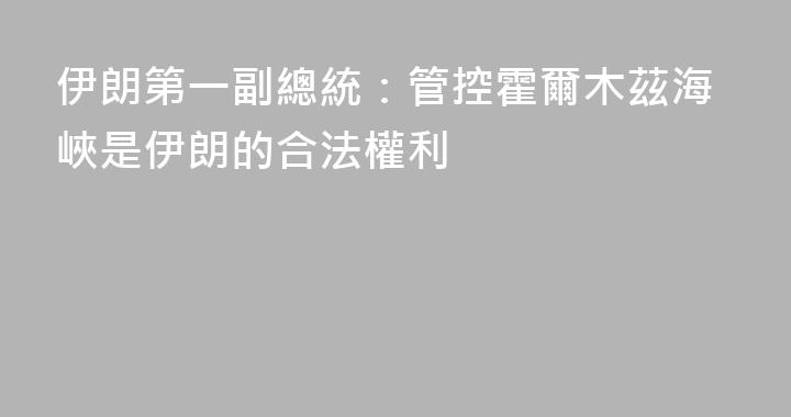 伊朗第一副總統：管控霍爾木茲海峽是伊朗的合法權利