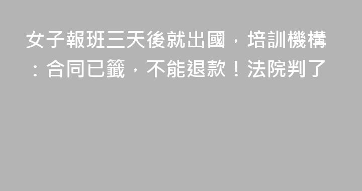 女子報班三天後就出國，培訓機構：合同已籤，不能退款！法院判了