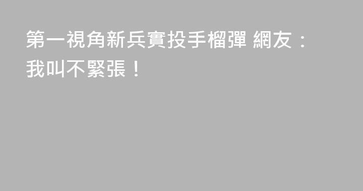 第一視角新兵實投手榴彈 網友：我叫不緊張！