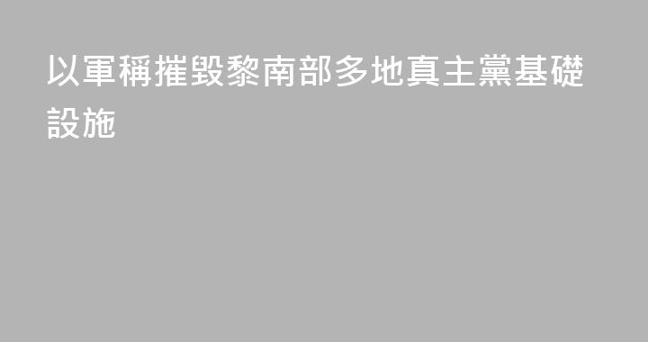 以軍稱摧毀黎南部多地真主黨基礎設施