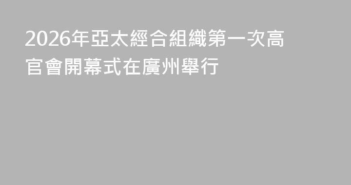 2026年亞太經合組織第一次高官會開幕式在廣州舉行