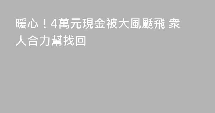 暖心！4萬元現金被大風颳飛 衆人合力幫找回