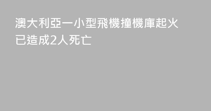 澳大利亞一小型飛機撞機庫起火 已造成2人死亡