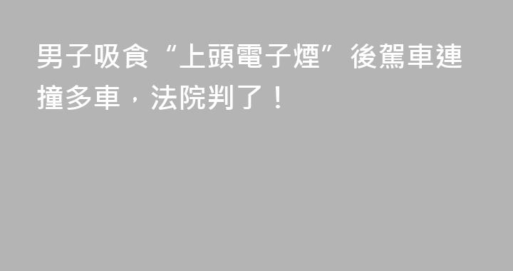 男子吸食“上頭電子煙”後駕車連撞多車，法院判了！