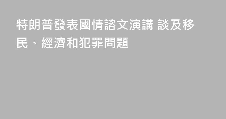 特朗普發表國情諮文演講 談及移民、經濟和犯罪問題
