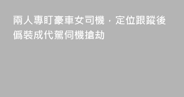 兩人專盯豪車女司機，定位跟蹤後僞裝成代駕伺機搶劫