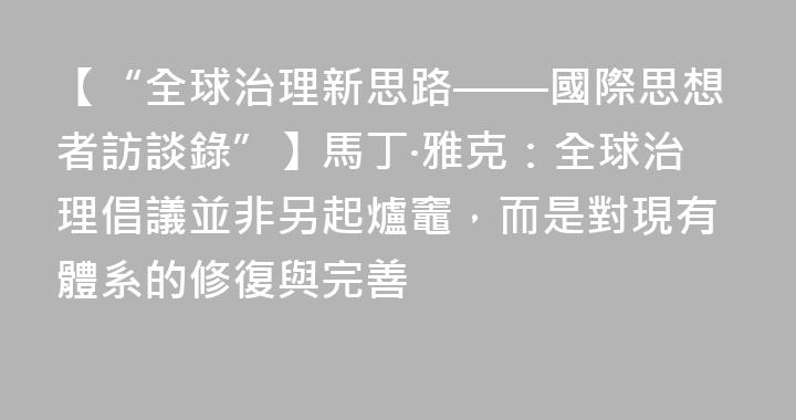 【“全球治理新思路——國際思想者訪談錄”】馬丁·雅克：全球治理倡議並非另起爐竈，而是對現有體系的修復與完善
