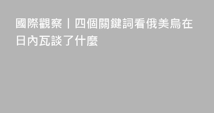 國際觀察丨四個關鍵詞看俄美烏在日內瓦談了什麼