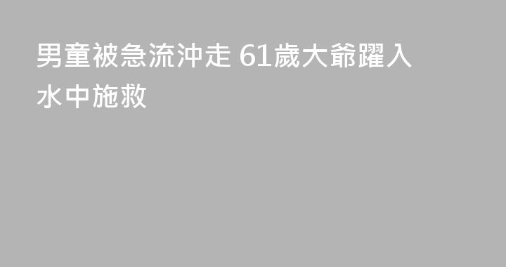 男童被急流沖走 61歲大爺躍入水中施救