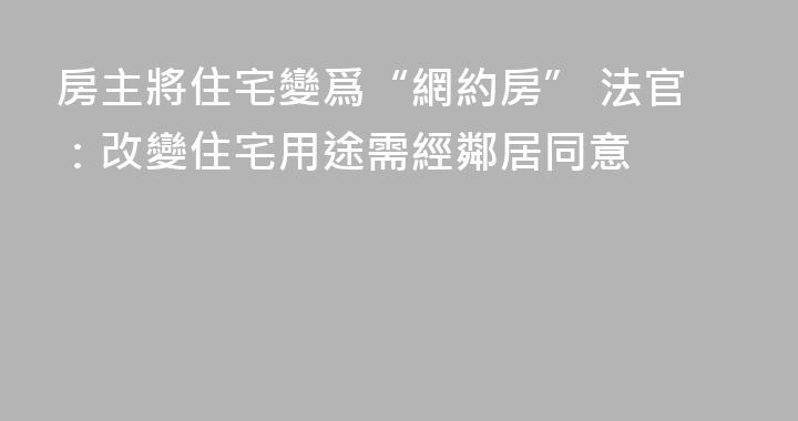 房主將住宅變爲“網約房” 法官：改變住宅用途需經鄰居同意