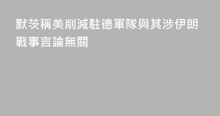 默茨稱美削減駐德軍隊與其涉伊朗戰事言論無關
