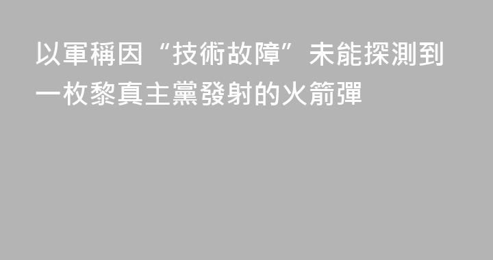 以軍稱因“技術故障”未能探測到一枚黎真主黨發射的火箭彈