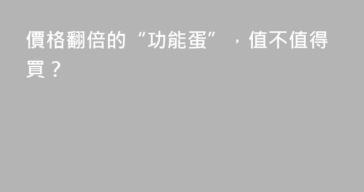 價格翻倍的“功能蛋”，值不值得買？