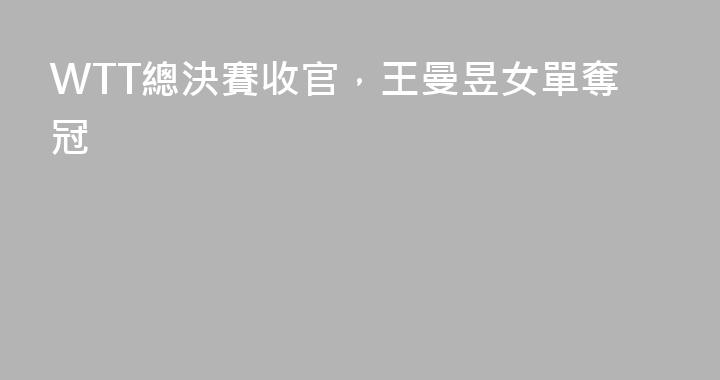 WTT總決賽收官，王曼昱女單奪冠