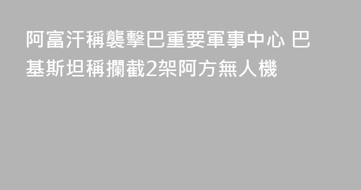 阿富汗稱襲擊巴重要軍事中心 巴基斯坦稱攔截2架阿方無人機