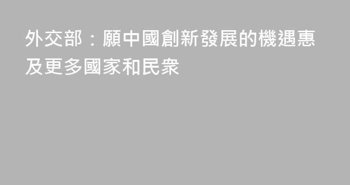 外交部：願中國創新發展的機遇惠及更多國家和民衆