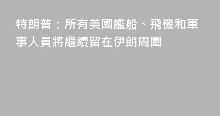 特朗普：所有美國艦船、飛機和軍事人員將繼續留在伊朗周圍