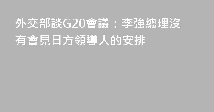外交部談G20會議：李強總理沒有會見日方領導人的安排