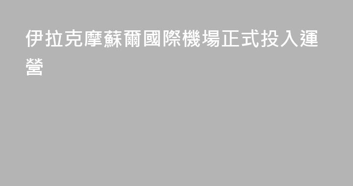 伊拉克摩蘇爾國際機場正式投入運營