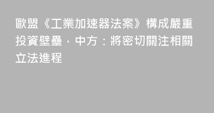 歐盟《工業加速器法案》構成嚴重投資壁壘，中方：將密切關注相關立法進程