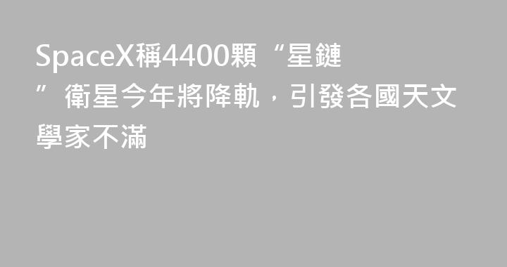 SpaceX稱4400顆“星鏈”衛星今年將降軌，引發各國天文學家不滿