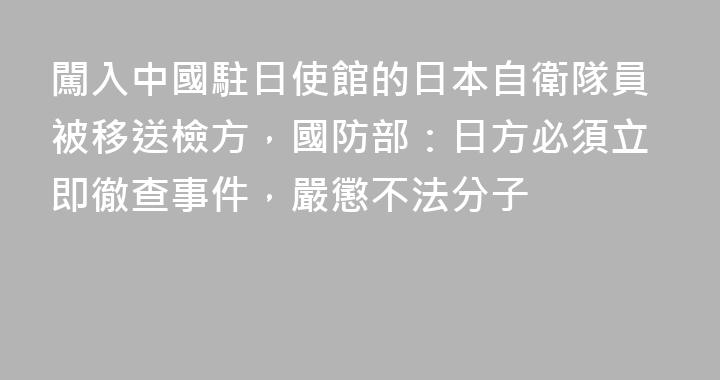 闖入中國駐日使館的日本自衛隊員被移送檢方，國防部：日方必須立即徹查事件，嚴懲不法分子