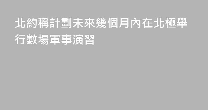 北約稱計劃未來幾個月內在北極舉行數場軍事演習