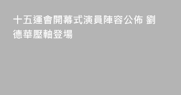 十五運會開幕式演員陣容公佈 劉德華壓軸登場