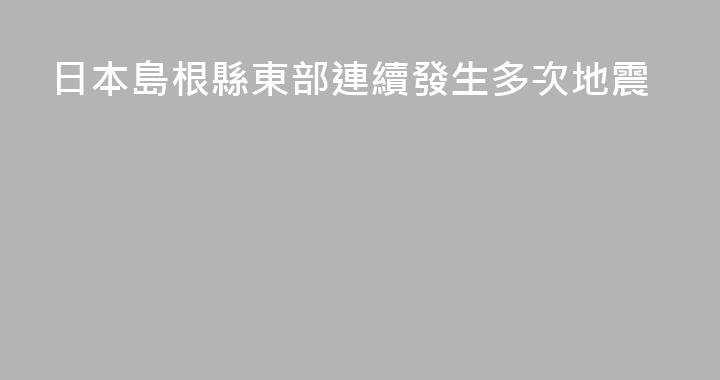 日本島根縣東部連續發生多次地震