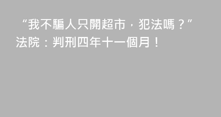 “我不騙人只開超市，犯法嗎？”法院：判刑四年十一個月！