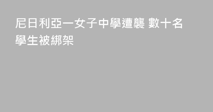 尼日利亞一女子中學遭襲 數十名學生被綁架