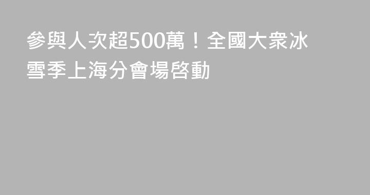 參與人次超500萬！全國大衆冰雪季上海分會場啓動
