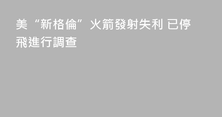 美“新格倫”火箭發射失利 已停飛進行調查