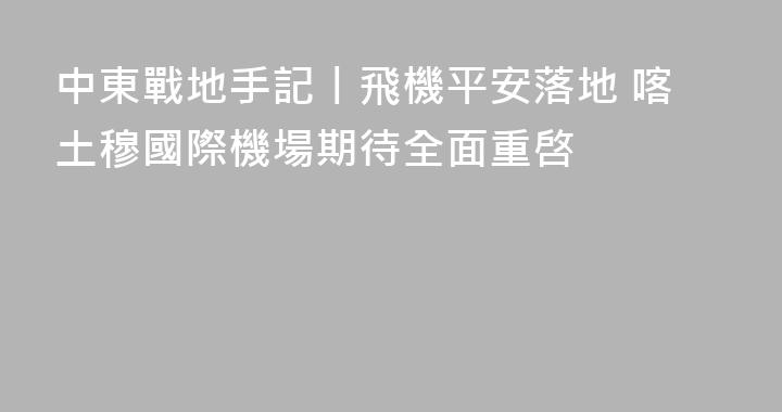 中東戰地手記丨飛機平安落地 喀土穆國際機場期待全面重啓