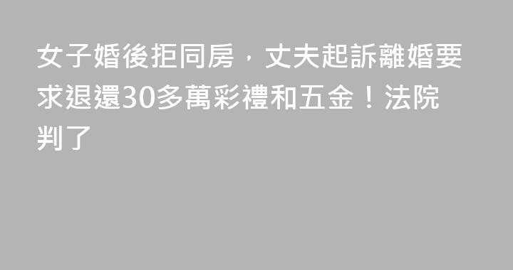 女子婚後拒同房，丈夫起訴離婚要求退還30多萬彩禮和五金！法院判了