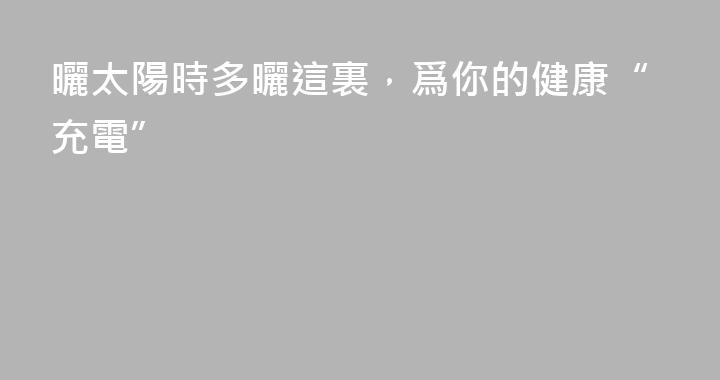 曬太陽時多曬這裏，爲你的健康“充電”
