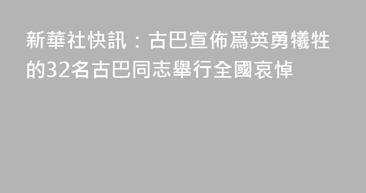 新華社快訊：古巴宣佈爲英勇犧牲的32名古巴同志舉行全國哀悼