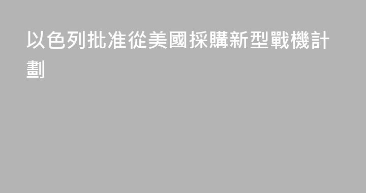 以色列批准從美國採購新型戰機計劃