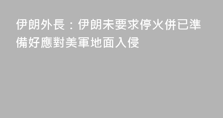 伊朗外長：伊朗未要求停火併已準備好應對美軍地面入侵