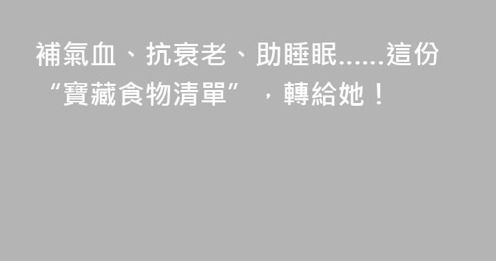 補氣血、抗衰老、助睡眠……這份“寶藏食物清單”，轉給她！