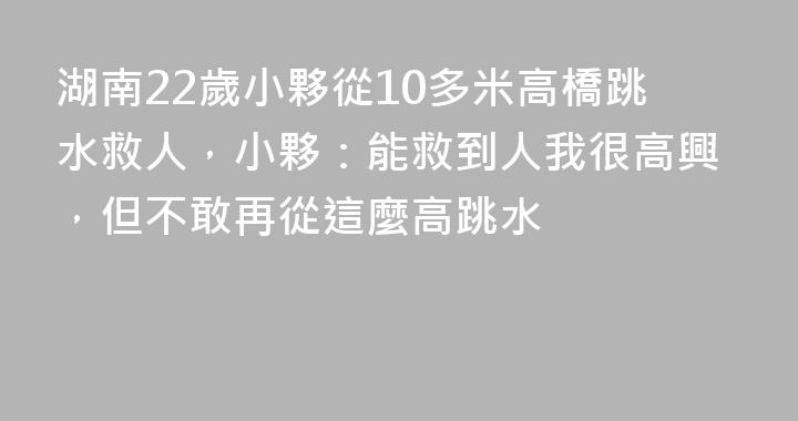 湖南22歲小夥從10多米高橋跳水救人，小夥：能救到人我很高興，但不敢再從這麼高跳水