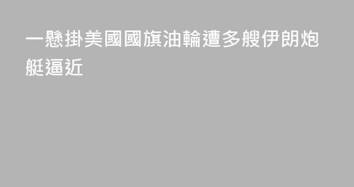 一懸掛美國國旗油輪遭多艘伊朗炮艇逼近
