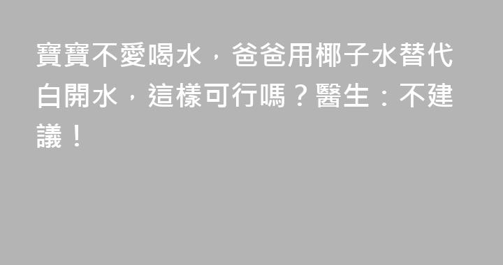 寶寶不愛喝水，爸爸用椰子水替代白開水，這樣可行嗎？醫生：不建議！