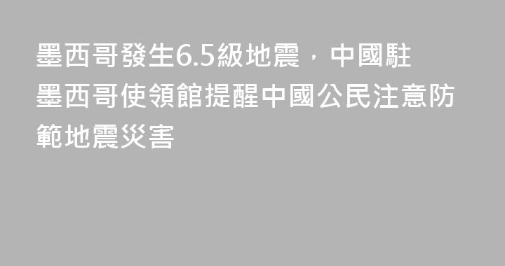 墨西哥發生6.5級地震，中國駐墨西哥使領館提醒中國公民注意防範地震災害