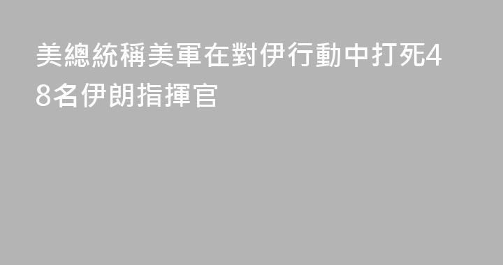美總統稱美軍在對伊行動中打死48名伊朗指揮官