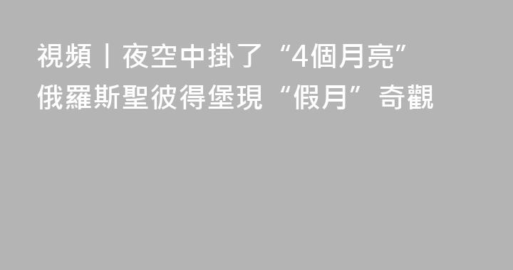 視頻丨夜空中掛了“4個月亮” 俄羅斯聖彼得堡現“假月”奇觀