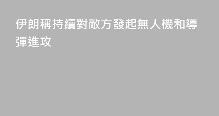伊朗稱持續對敵方發起無人機和導彈進攻