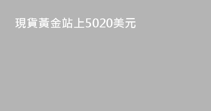 現貨黃金站上5020美元