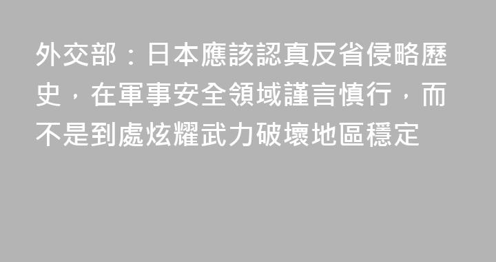 外交部：日本應該認真反省侵略歷史，在軍事安全領域謹言慎行，而不是到處炫耀武力破壞地區穩定
