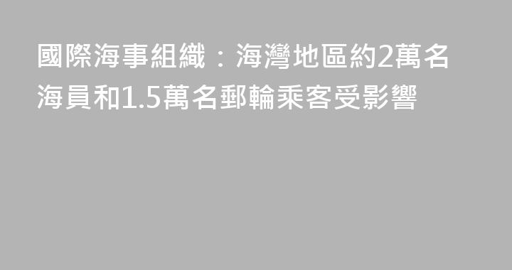 國際海事組織：海灣地區約2萬名海員和1.5萬名郵輪乘客受影響